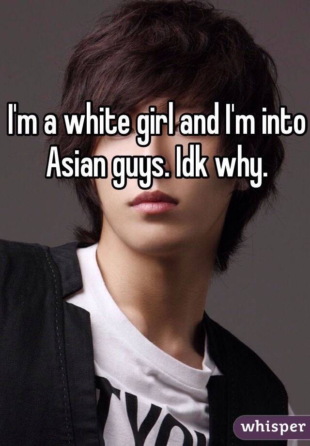 I'm a white girl and I'm into Asian guys. Idk why. 