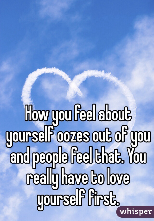 How you feel about yourself oozes out of you and people feel that. You really have to love yourself first. 