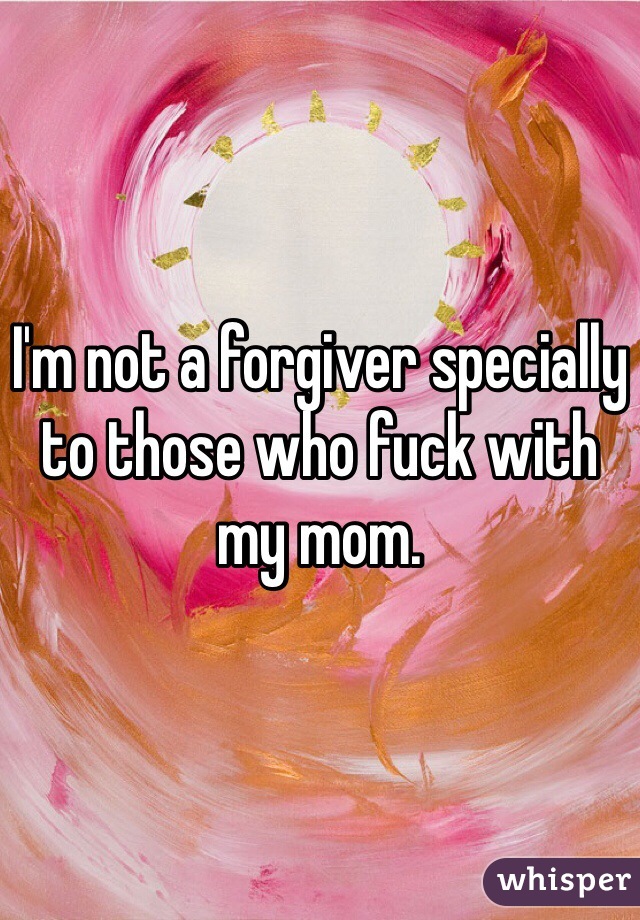 I'm not a forgiver specially to those who fuck with my mom.