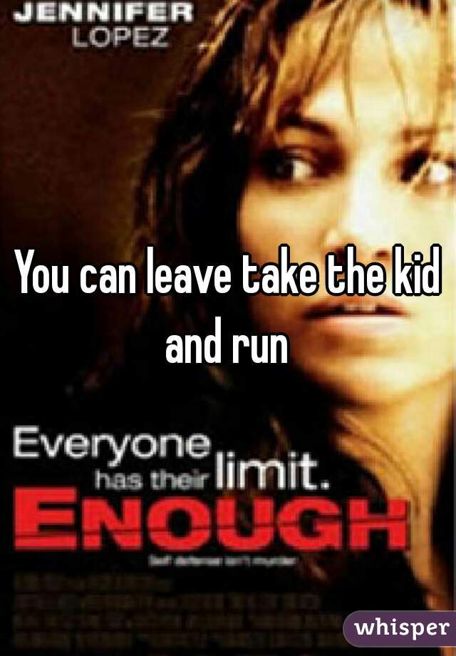 You can leave take the kid and run 