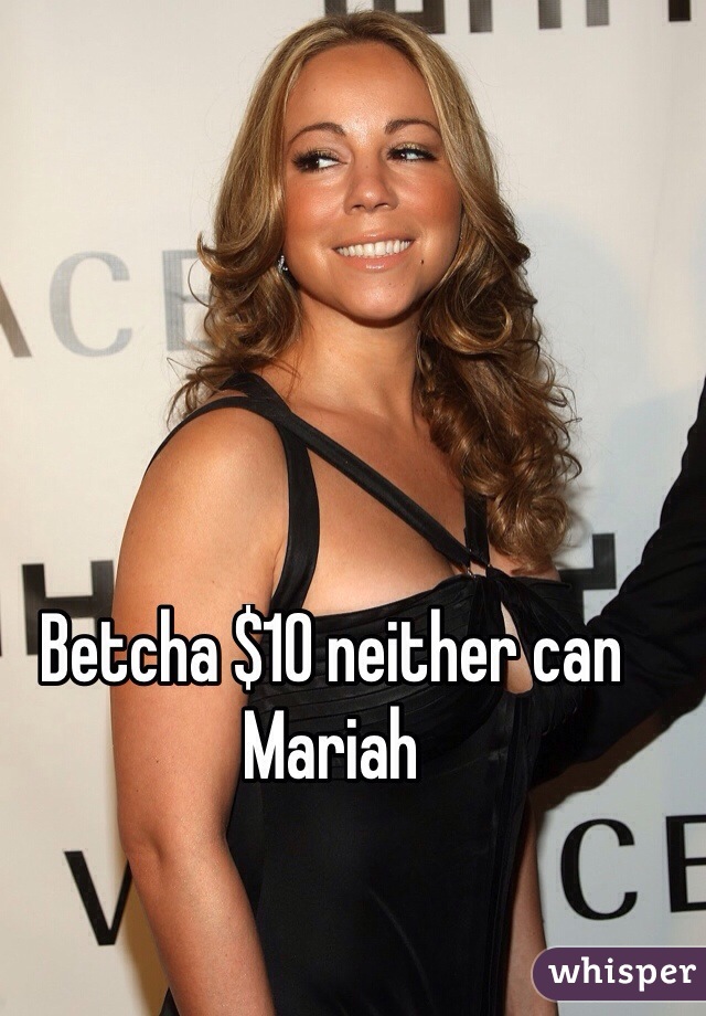 Betcha $10 neither can Mariah