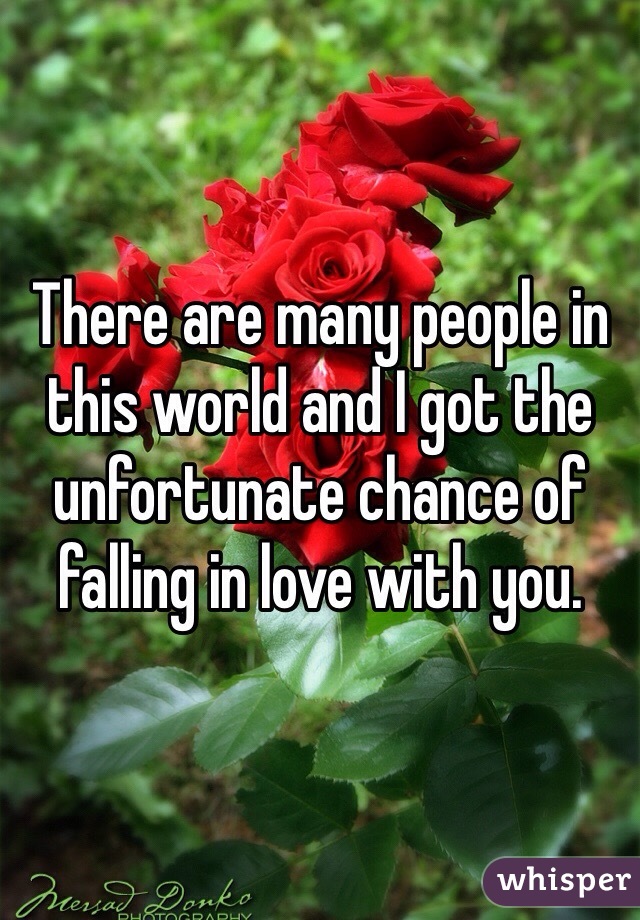 There are many people in this world and I got the unfortunate chance of falling in love with you. 