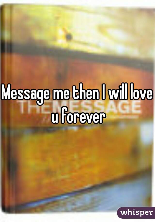 Message me then I will love u forever