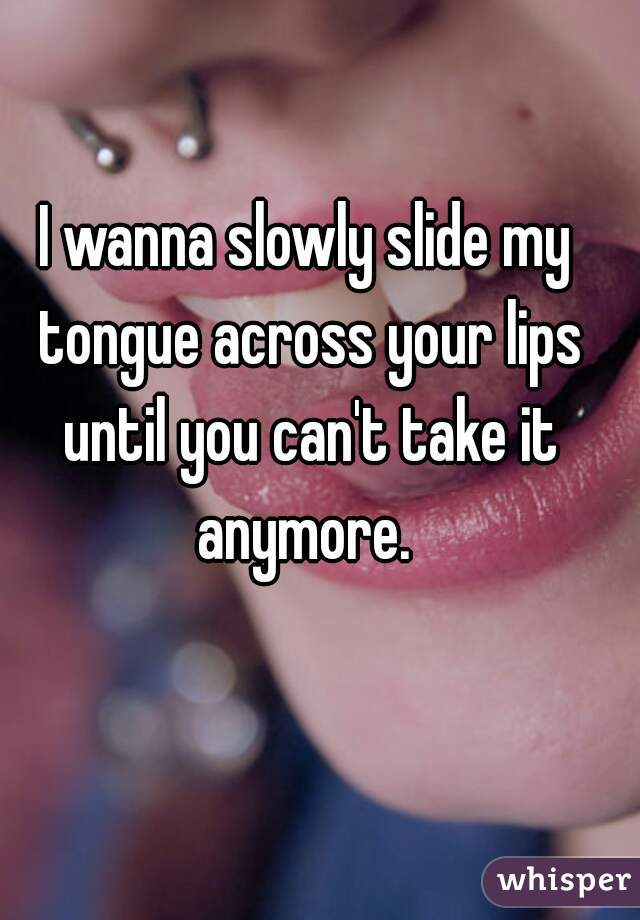 I wanna slowly slide my tongue across your lips until you can't take it anymore. 