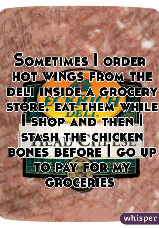 Sometimes I order hot wings from the deli inside a grocery store. eat them while I shop and then I stash the chicken bones before I go up to pay for my groceries 
