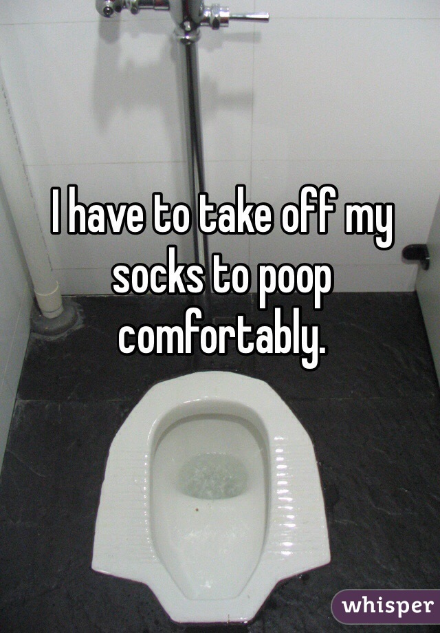 I have to take off my socks to poop comfortably.