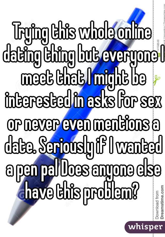 Trying this whole online dating thing but everyone I meet that I might be interested in asks for sex or never even mentions a date. Seriously if I wanted a pen pal Does anyone else have this problem? 
