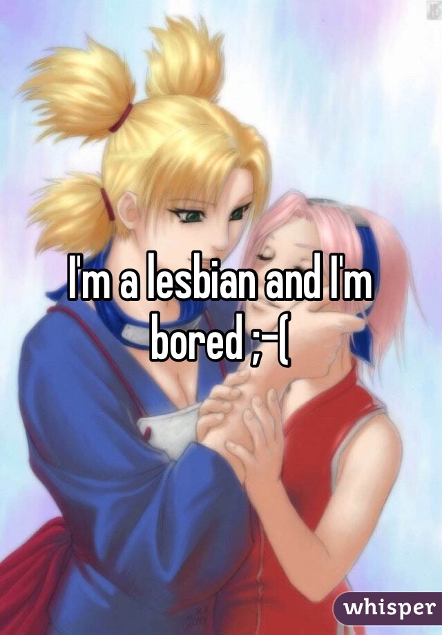 I'm a lesbian and I'm bored ;-(