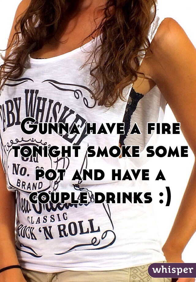 Gunna have a fire tonight smoke some pot and have a couple drinks :)