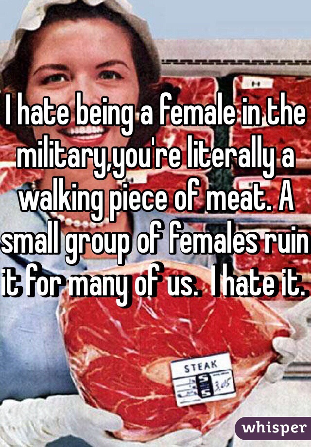 I hate being a female in the military,you're literally a walking piece of meat. A small group of females ruin it for many of us.  I hate it. 