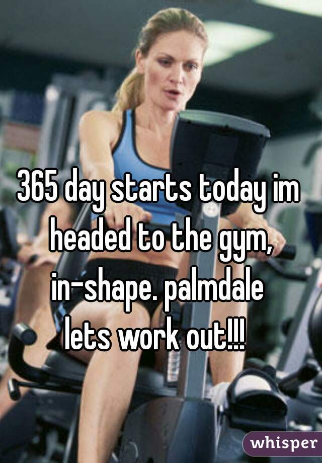 365 day starts today im headed to the gym,
 in-shape. palmdale 
lets work out!!! 