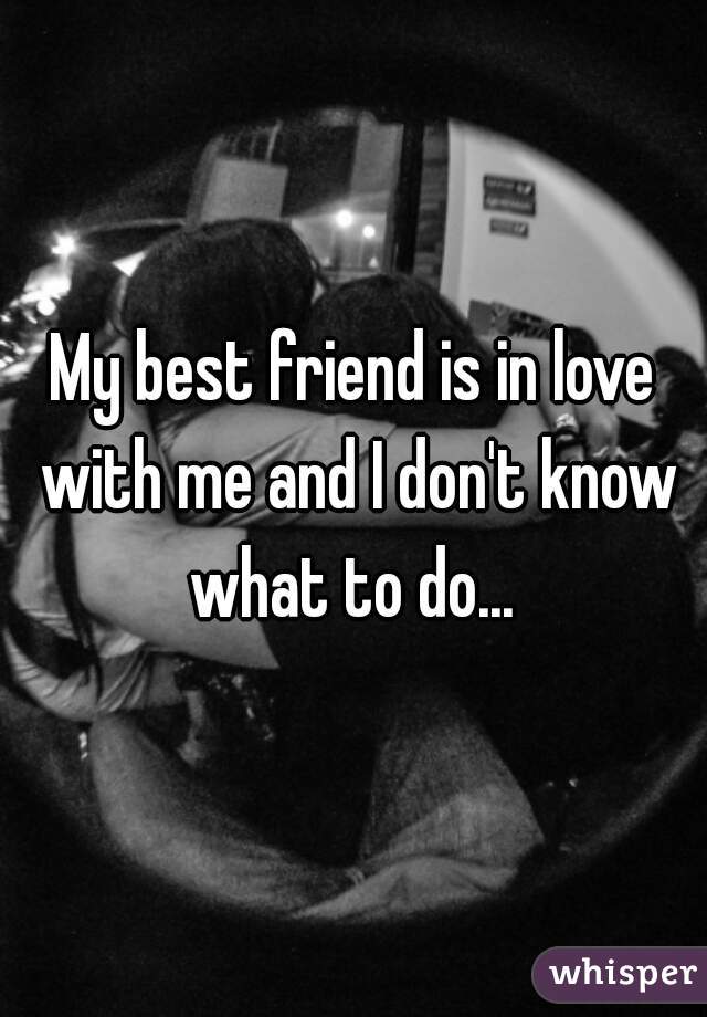 My best friend is in love with me and I don't know what to do... 