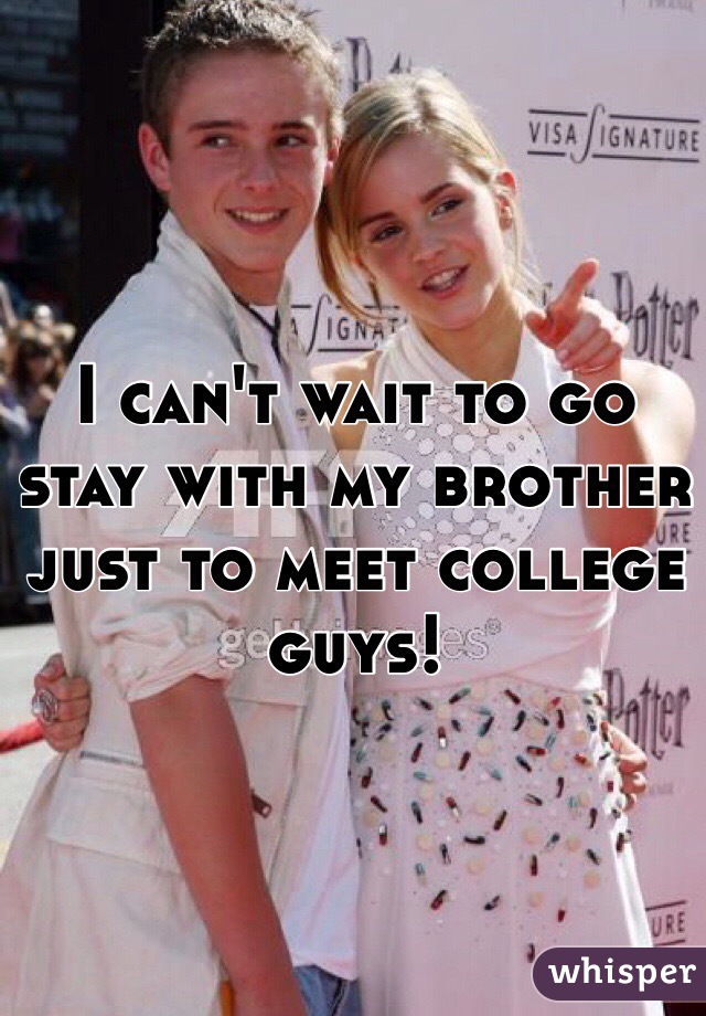 I can't wait to go stay with my brother just to meet college guys! 