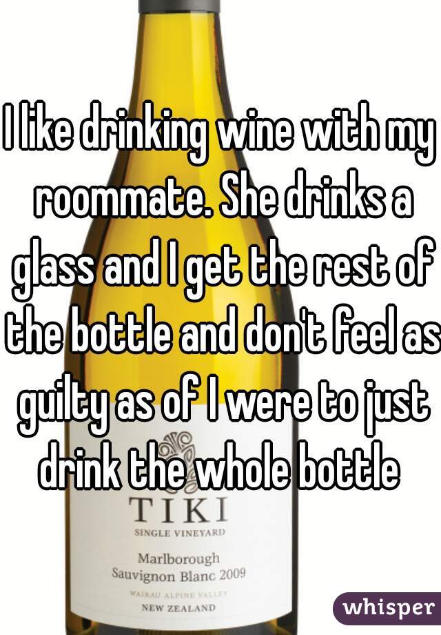 I like drinking wine with my roommate. She drinks a glass and I get the rest of the bottle and don't feel as guilty as of I were to just drink the whole bottle 