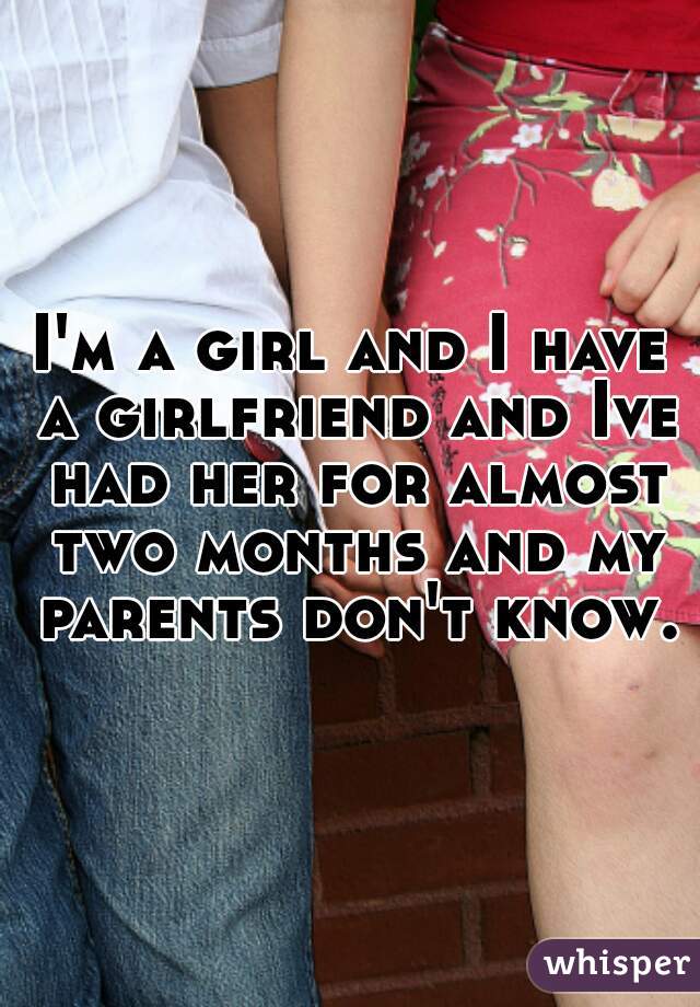 I'm a girl and I have a girlfriend and Ive had her for almost two months and my parents don't know.