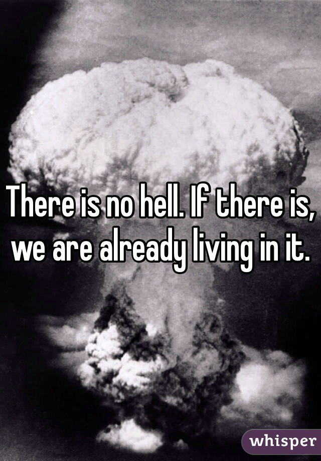 There is no hell. If there is, we are already living in it.