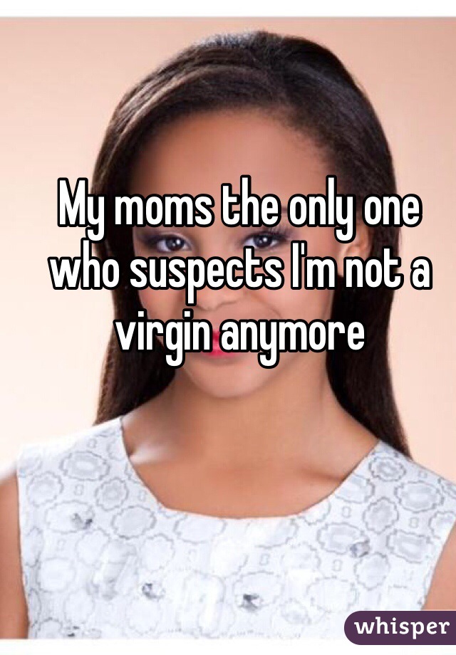 My moms the only one who suspects I'm not a virgin anymore