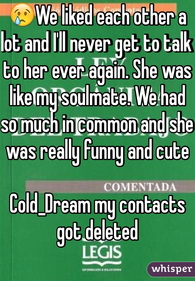 😢We liked each other a lot and I'll never get to talk to her ever again. She was like my soulmate. We had so much in common and she was really funny and cute

Cold_Dream my contacts got deleted 