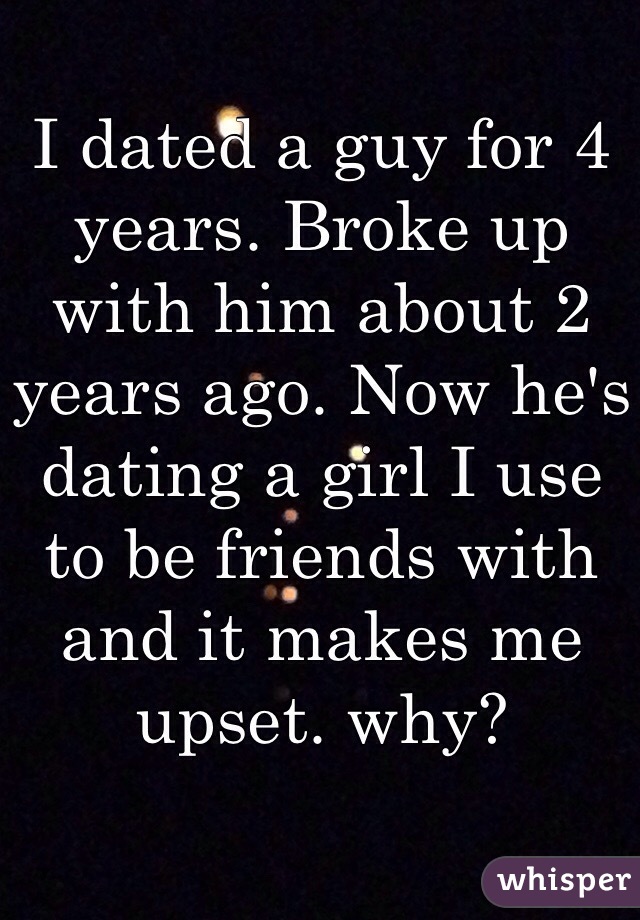 I dated a guy for 4 years. Broke up with him about 2 years ago. Now he's dating a girl I use to be friends with and it makes me upset. why? 