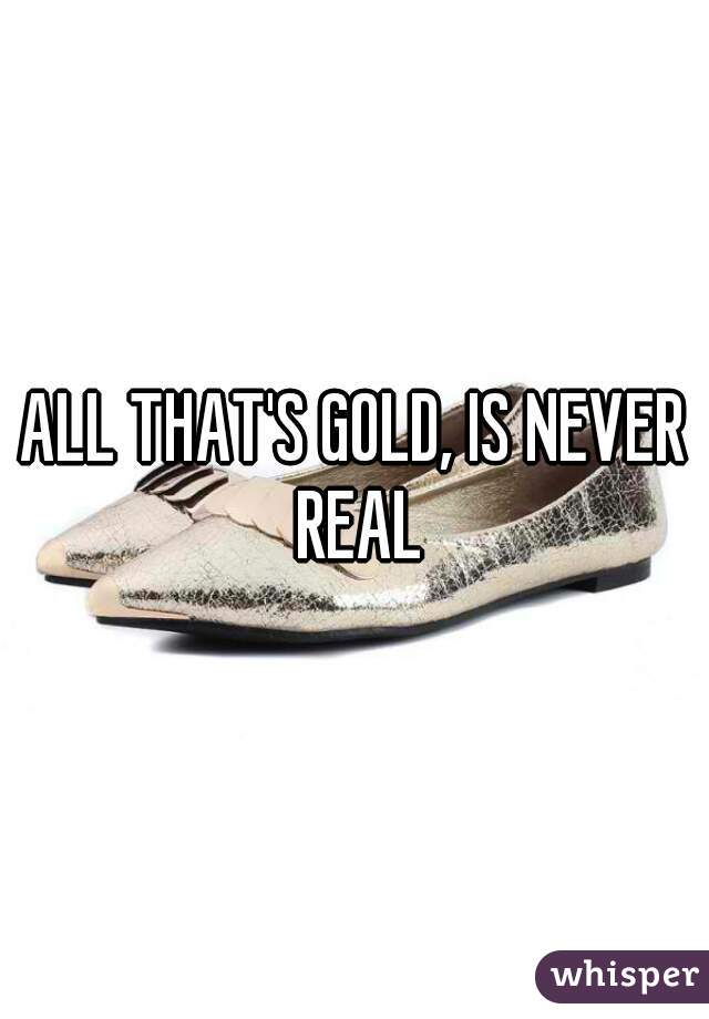 ALL THAT'S GOLD, IS NEVER REAL