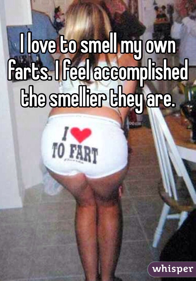 I love to smell my own farts. I feel accomplished the smellier they are. 
