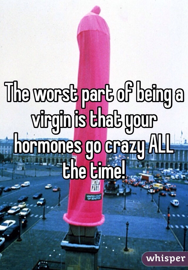 The worst part of being a virgin is that your hormones go crazy ALL the time!