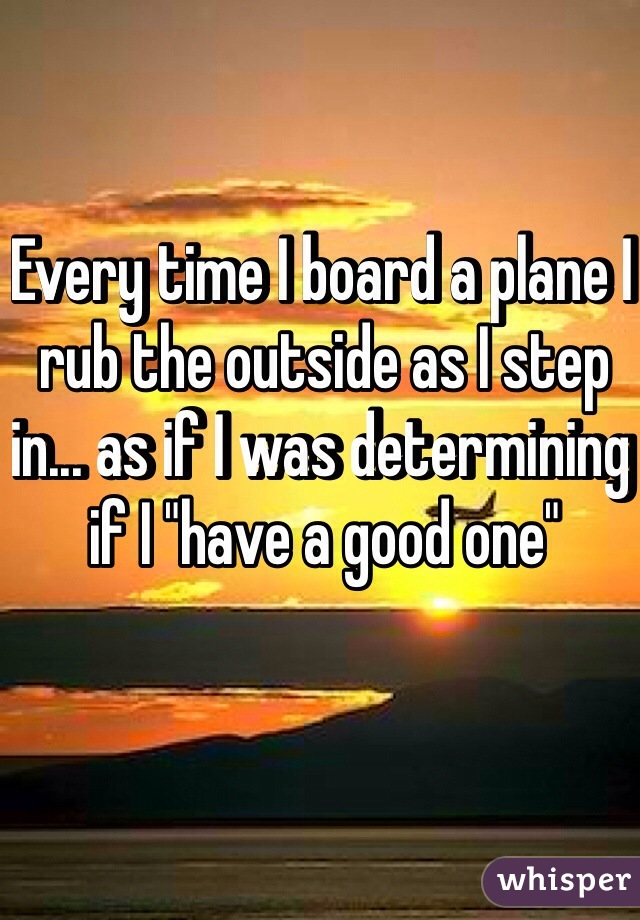 Every time I board a plane I rub the outside as I step in... as if I was determining if I "have a good one"