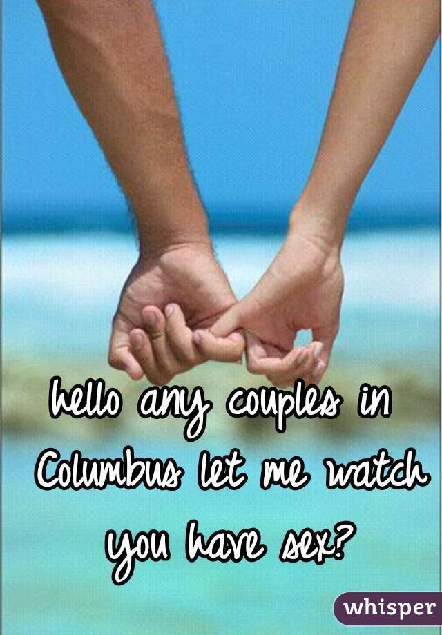 hello any couples in Columbus let me watch you have sex?