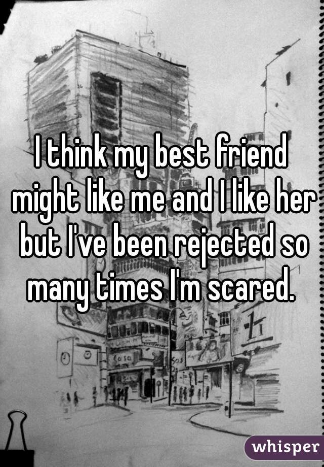 I think my best friend might like me and I like her but I've been rejected so many times I'm scared. 