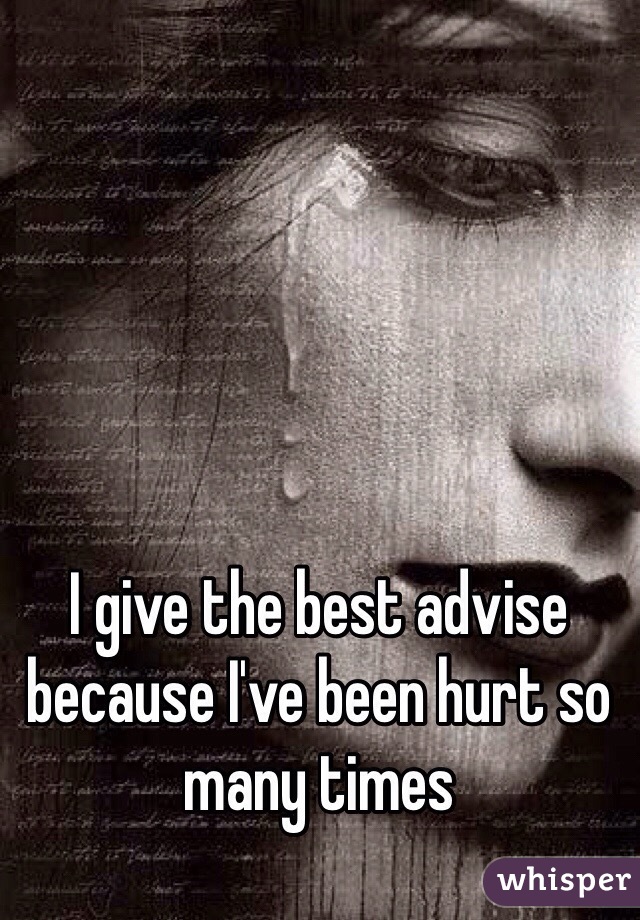 I give the best advise because I've been hurt so many times 