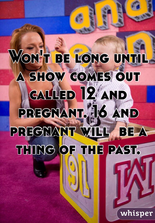 Won't be long until a show comes out called 12 and pregnant. 16 and pregnant will  be a thing of the past.