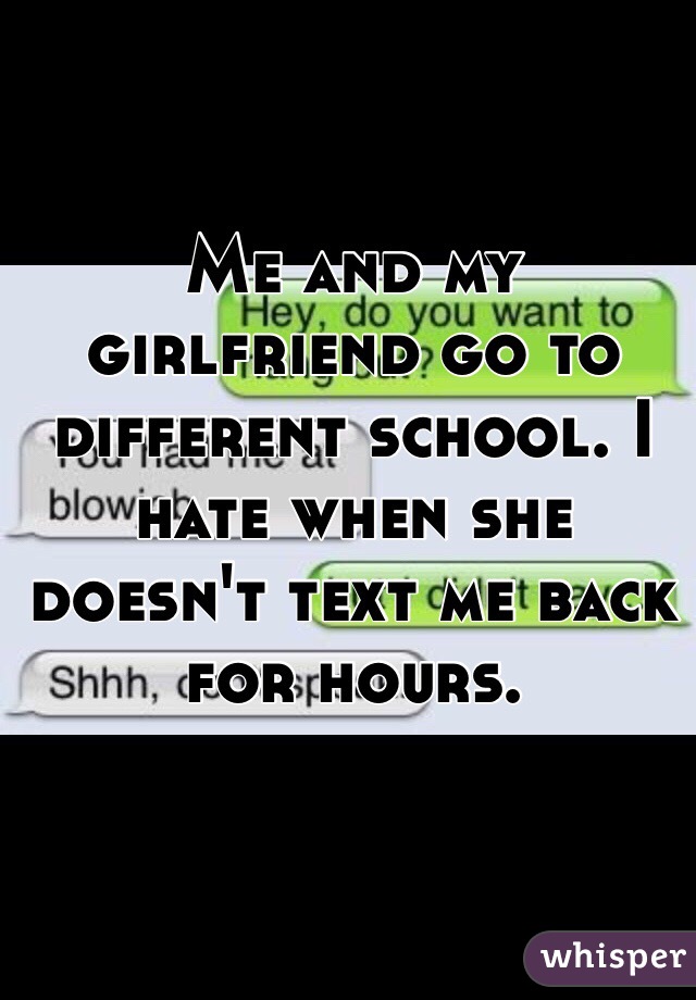 Me and my girlfriend go to different school. I hate when she doesn't text me back for hours. 
