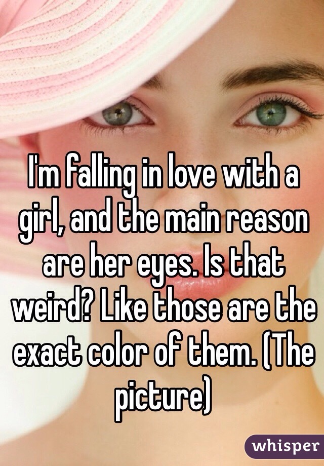 I'm falling in love with a girl, and the main reason are her eyes. Is that weird? Like those are the exact color of them. (The picture)