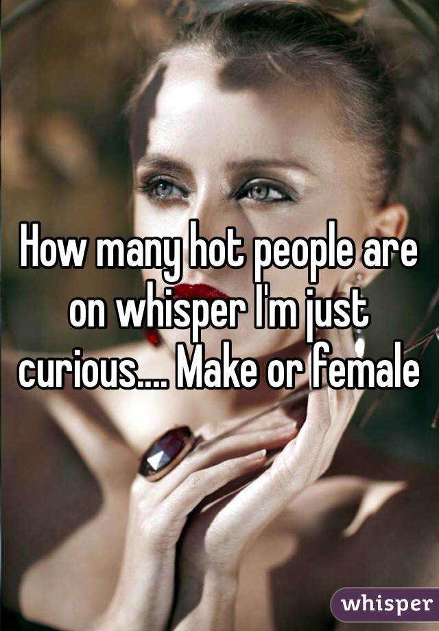 How many hot people are on whisper I'm just curious.... Make or female 
