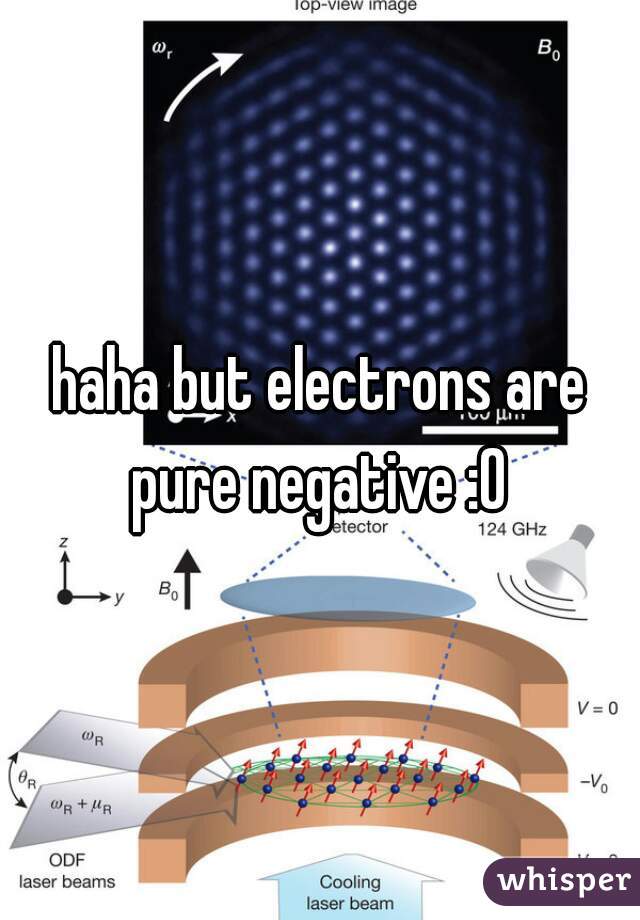 haha but electrons are pure negative :O 