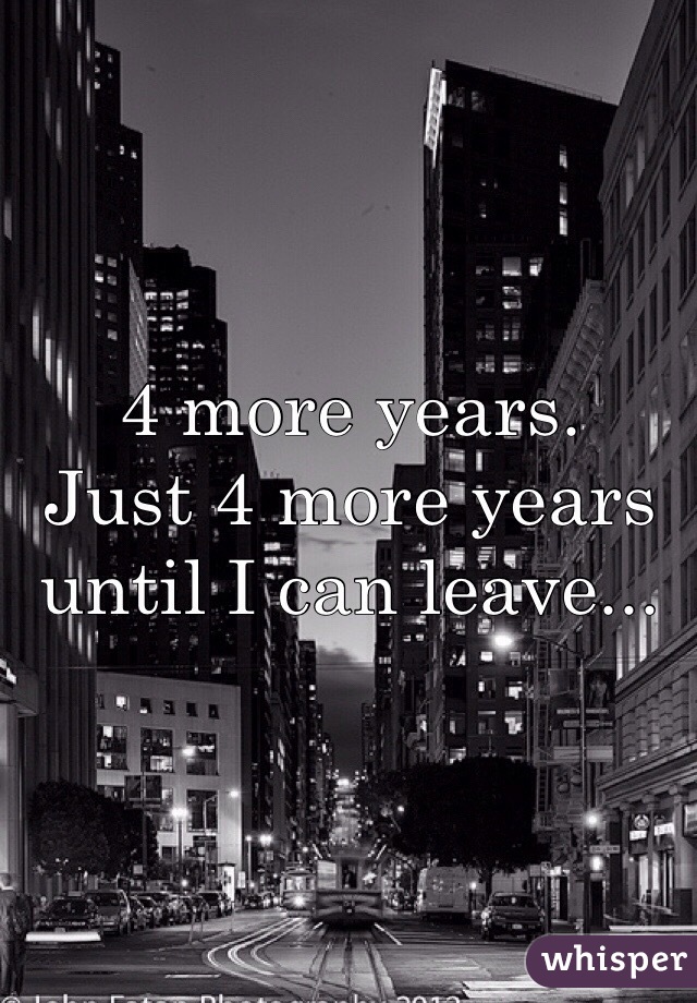 4 more years. 
Just 4 more years until I can leave...
