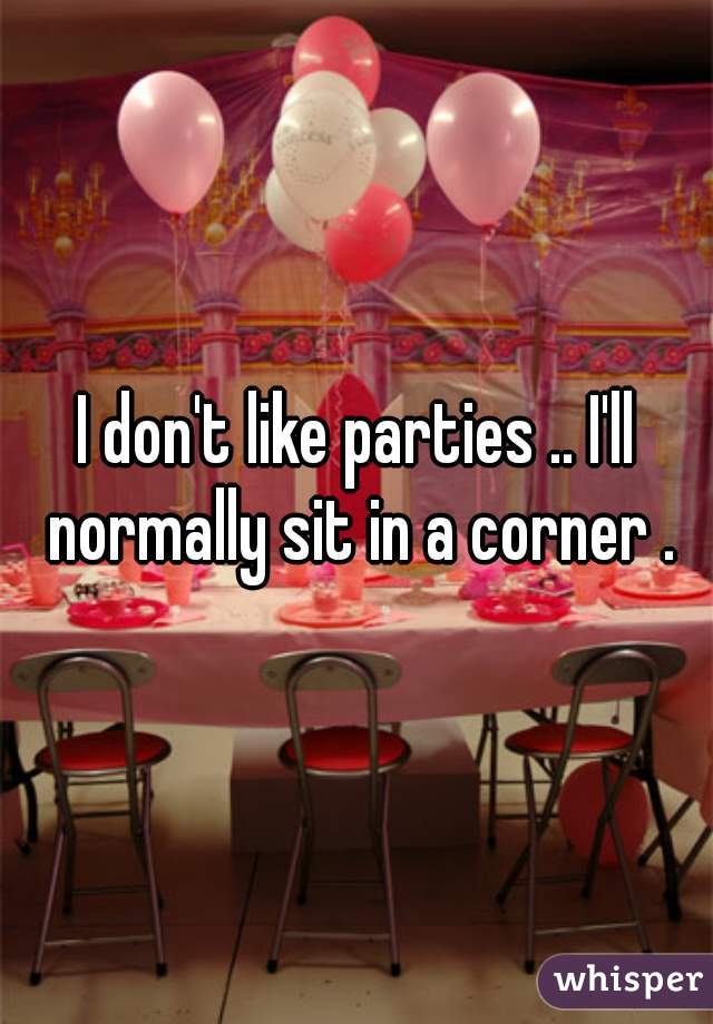 I don't like parties .. I'll normally sit in a corner .