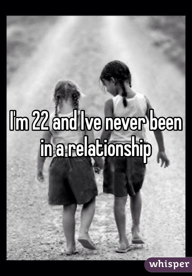 I'm 22 and Ive never been in a relationship