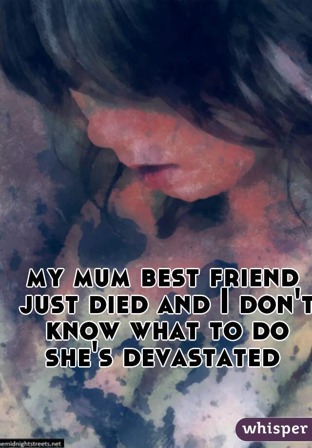 my mum best friend just died and I don't know what to do she's devastated 