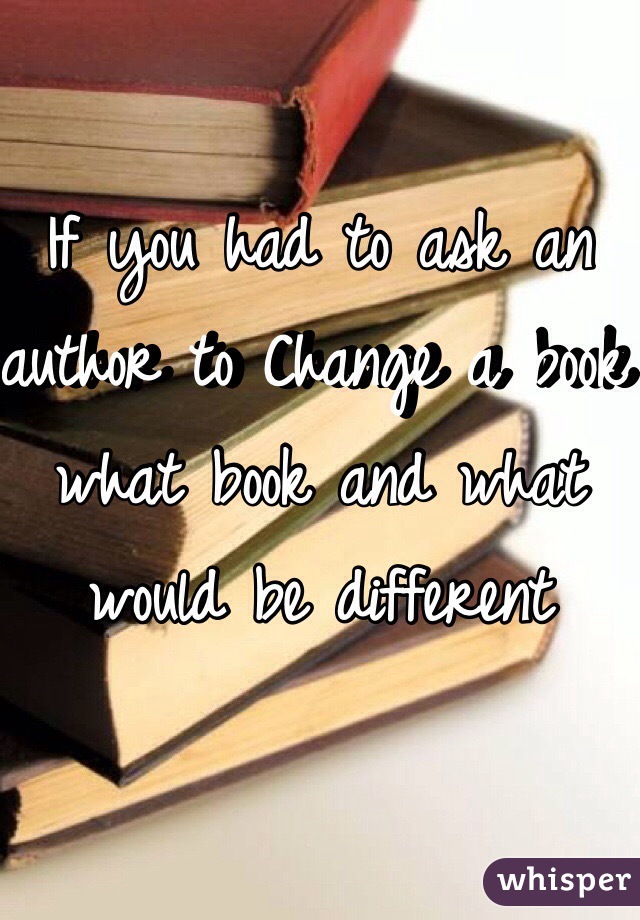 If you had to ask an author to Change a book what book and what would be different 