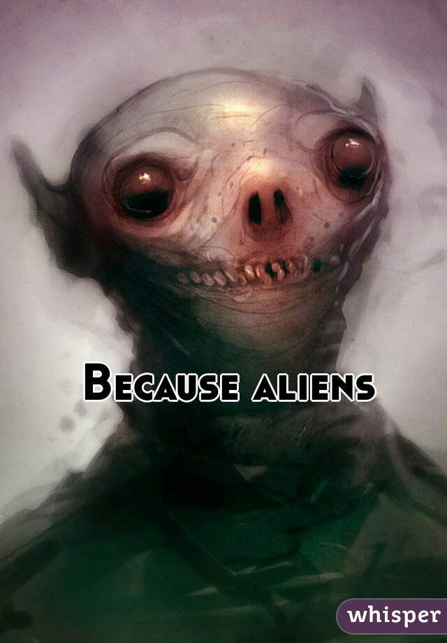 Because aliens