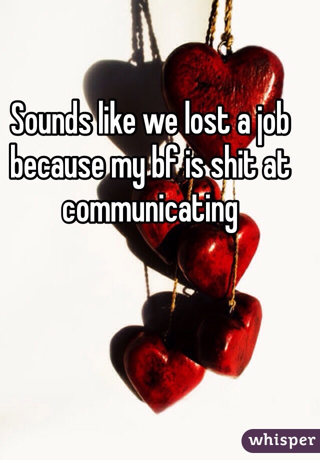 Sounds like we lost a job because my bf is shit at communicating