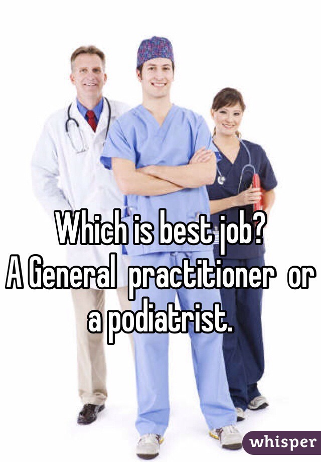 Which is best job? 
A General  practitioner  or a podiatrist. 