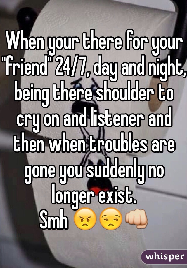 When your there for your "friend" 24/7, day and night, being there shoulder to cry on and listener and then when troubles are gone you suddenly no longer exist.
Smh 😠😒👊