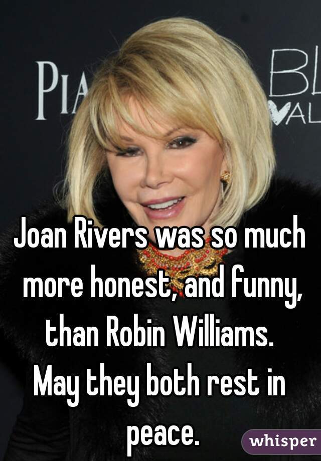 Joan Rivers was so much more honest, and funny, than Robin Williams. 

May they both rest in peace.
