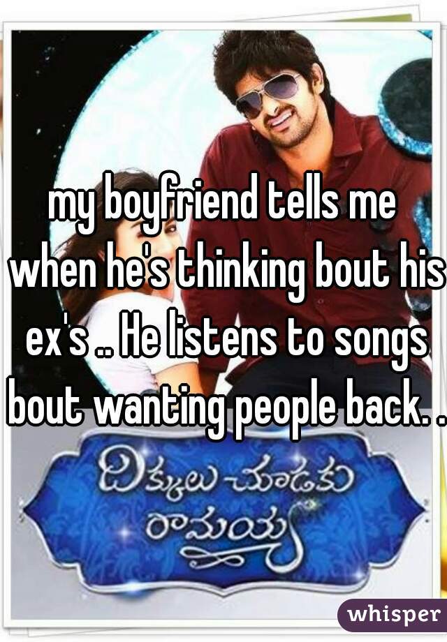 my boyfriend tells me when he's thinking bout his ex's .. He listens to songs bout wanting people back. ..