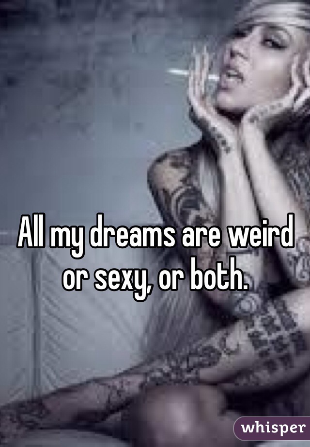 All my dreams are weird or sexy, or both. 