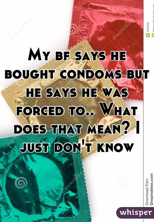 My bf says he bought condoms but he says he was forced to.. What does that mean? I just don't know