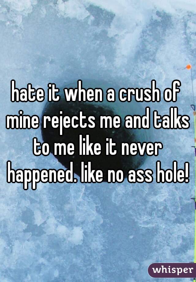 hate it when a crush of mine rejects me and talks to me like it never happened. like no ass hole!
