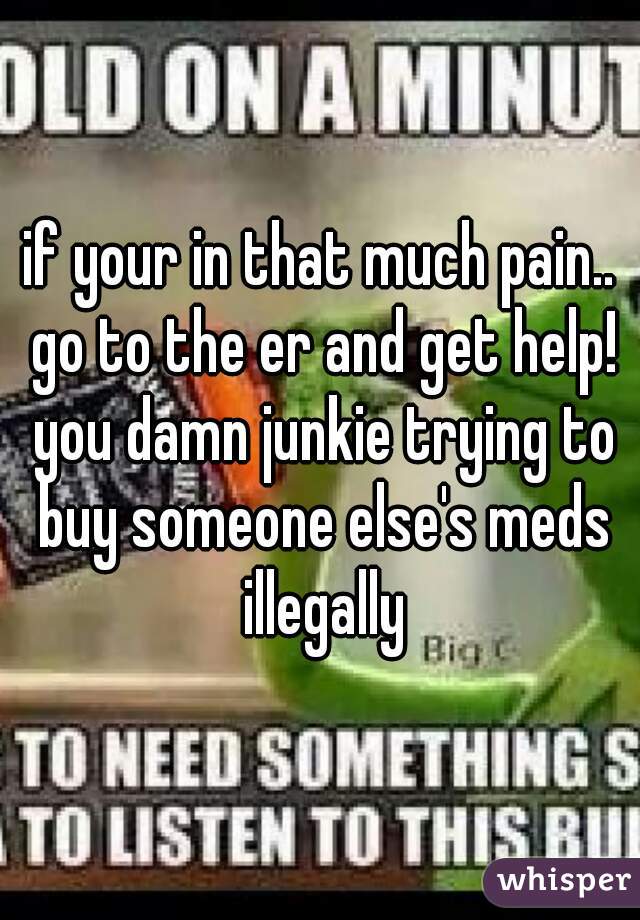 if your in that much pain.. go to the er and get help! you damn junkie trying to buy someone else's meds illegally